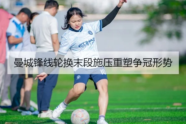 曼城锋线轮换末段施压重塑争冠形势 | leyu