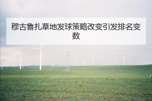 穆古鲁扎草地发球策略改变引发排名变数（leyu）