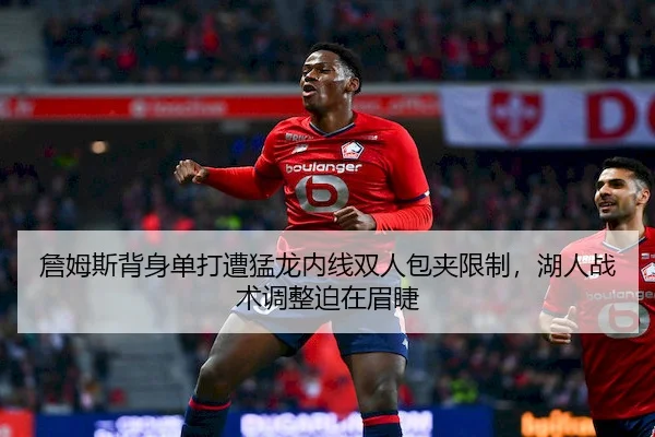 詹姆斯背身单打遭猛龙内线双人包夹限制，湖人战术调整迫在眉睫